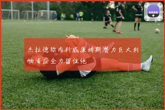 杰拉德称内科威廉姆斯潜力巨大利物浦应全力留住他