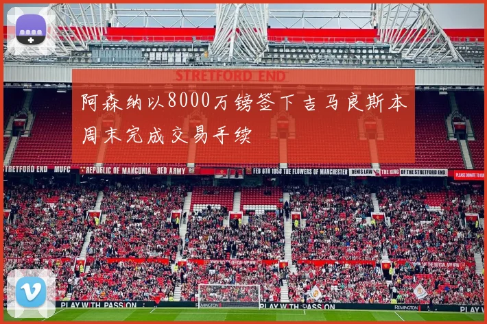 阿森纳以8000万镑签下吉马良斯本周末完成交易手续