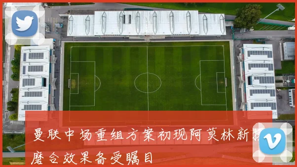 曼联中场重组方案初现阿莫林新援磨合效果备受瞩目