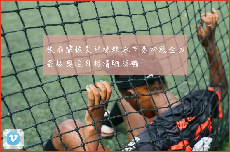 张雨霏恢复训练蝶泳节奏回稳全力备战奥运目标清晰明确